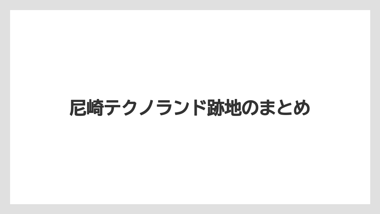 尼崎テクノランド跡地のまとめ