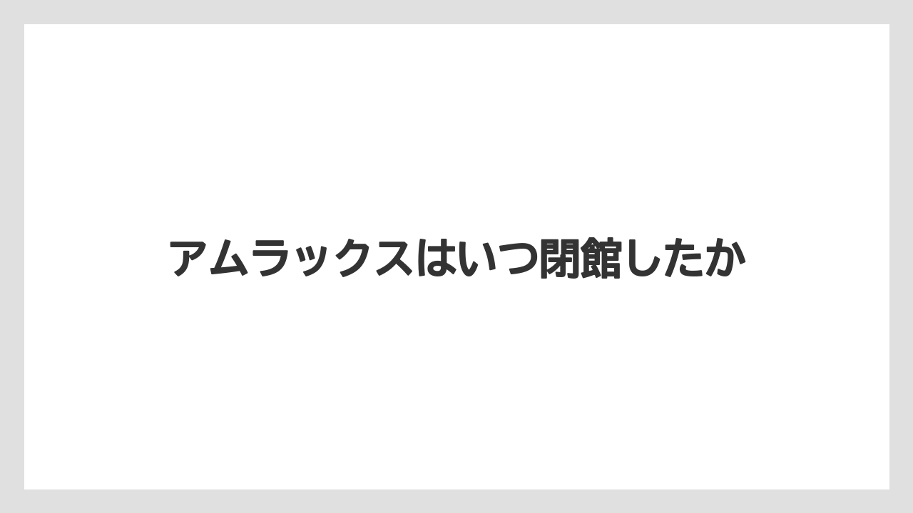 アムラックスはいつ閉館したか