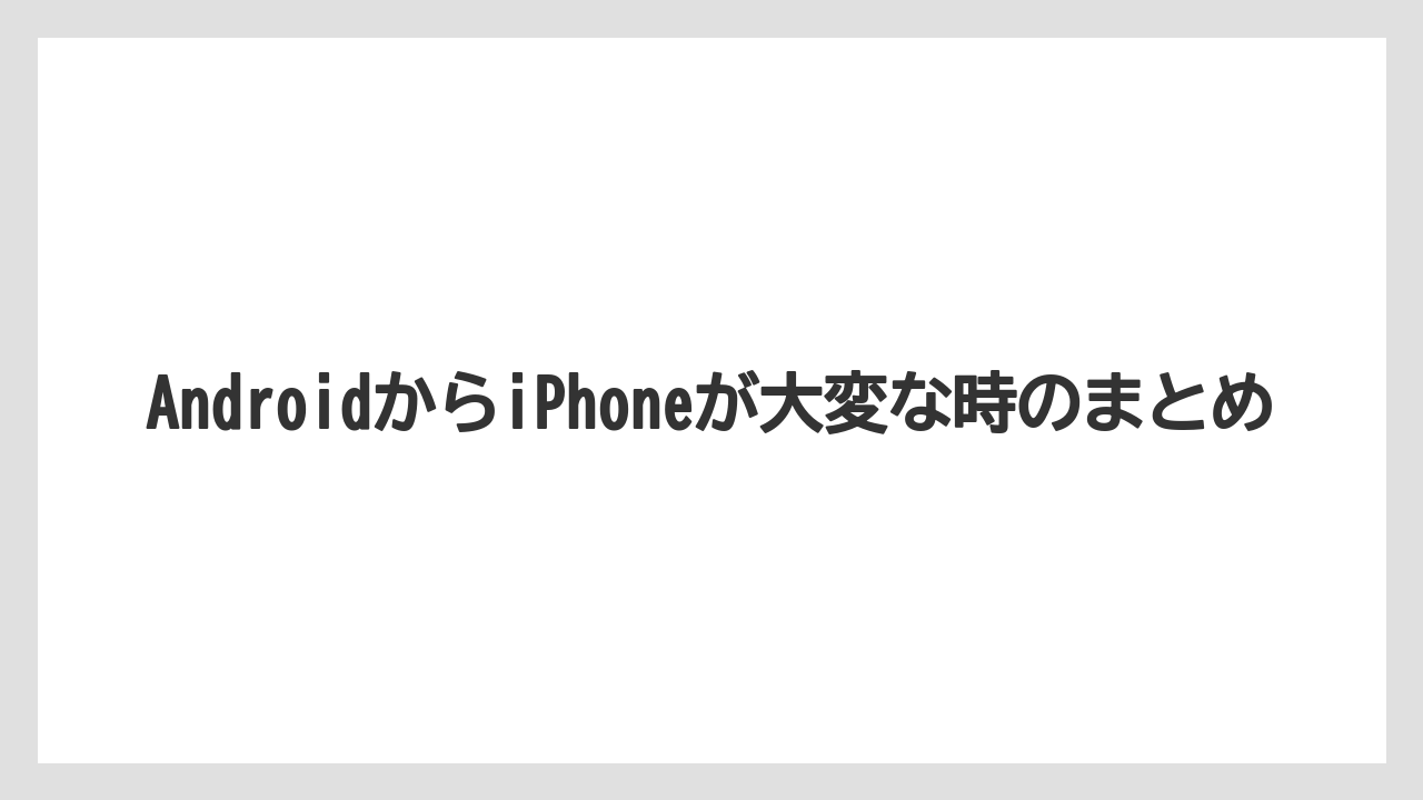 AndroidからiPhoneが大変な時のまとめ