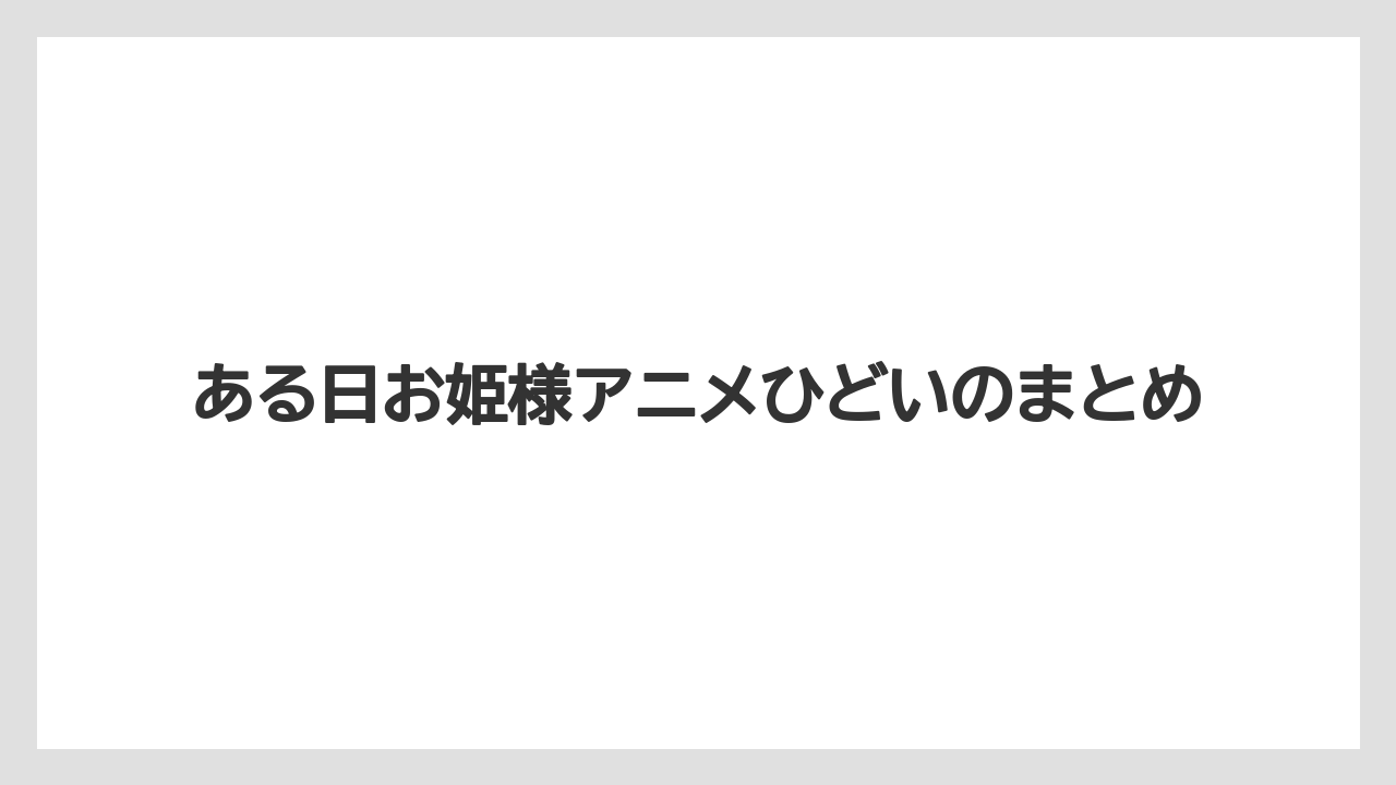 ある日お姫様アニメひどいのまとめ