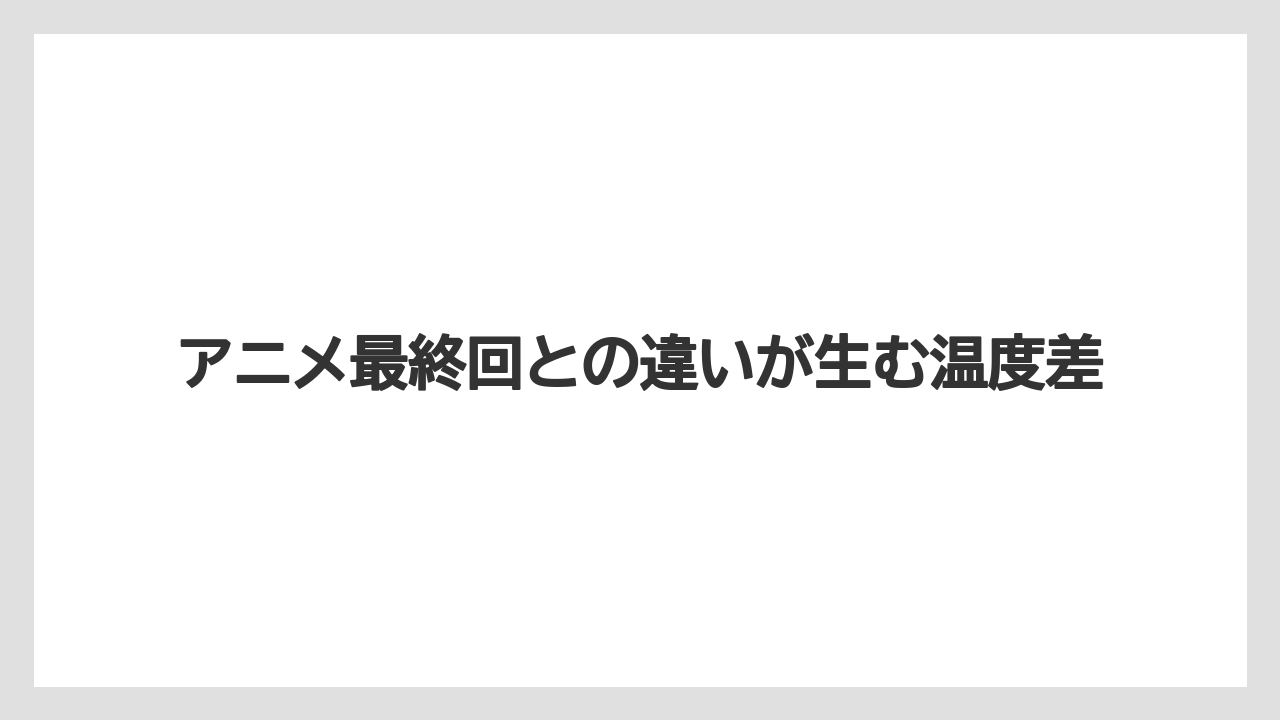アニメ最終回との違いが生む温度差