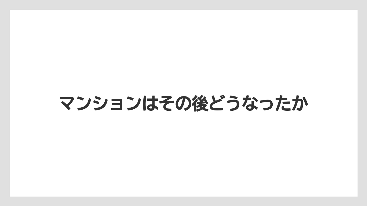 マンションはその後どうなったか