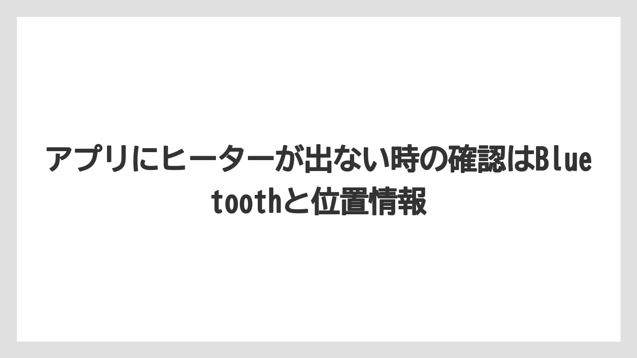 アプリにヒーターが出ない時の確認はBluetoothと位置情報
