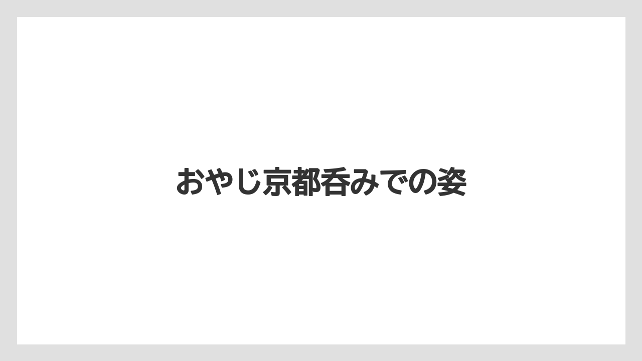 おやじ京都呑みでの姿