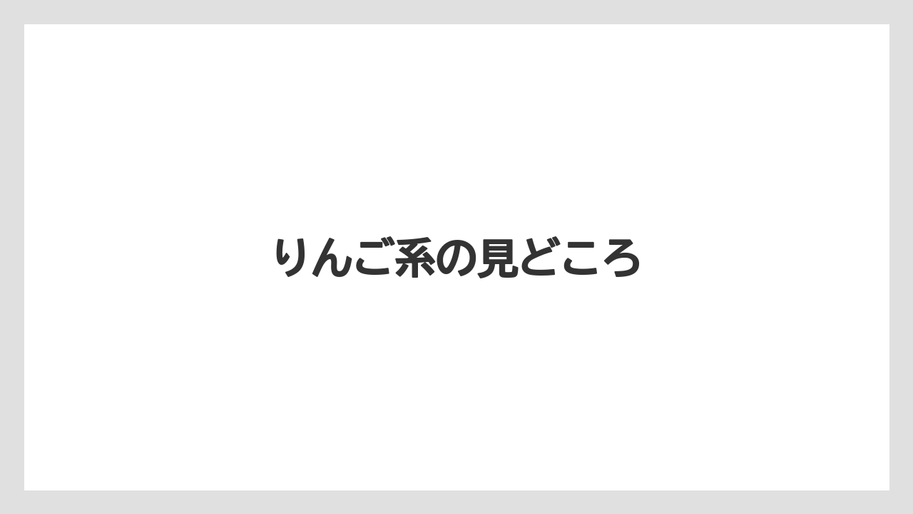 りんご系の見どころ