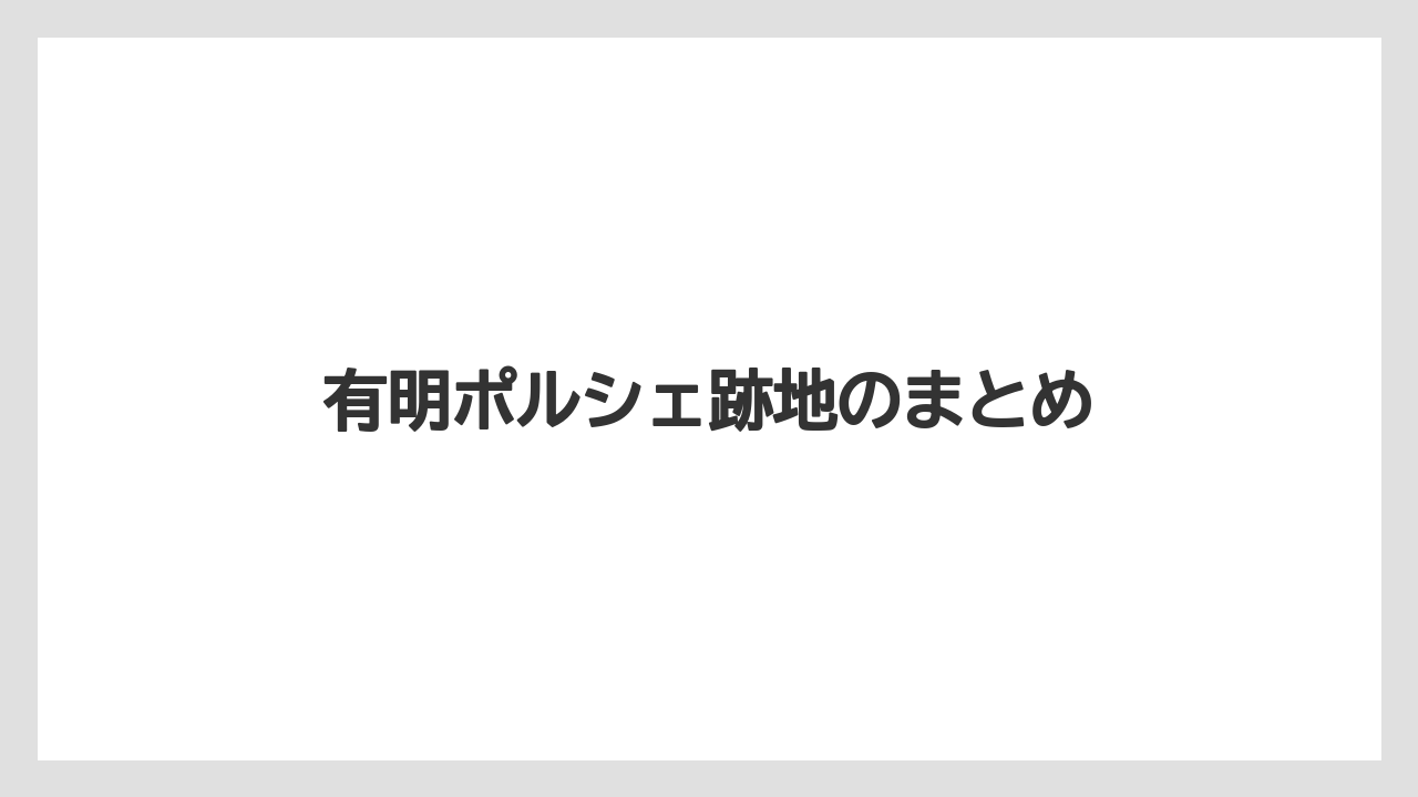 有明ポルシェ跡地のまとめ