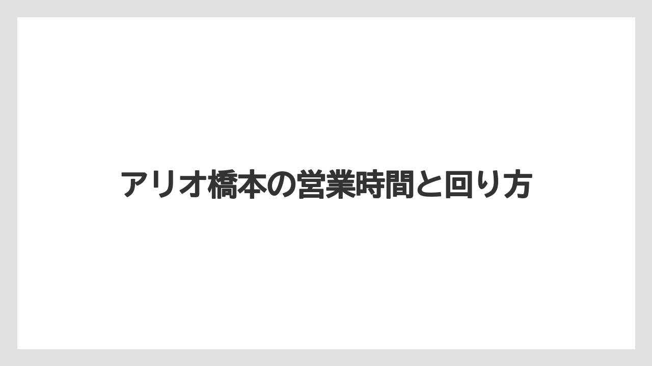 アリオ橋本の営業時間と回り方