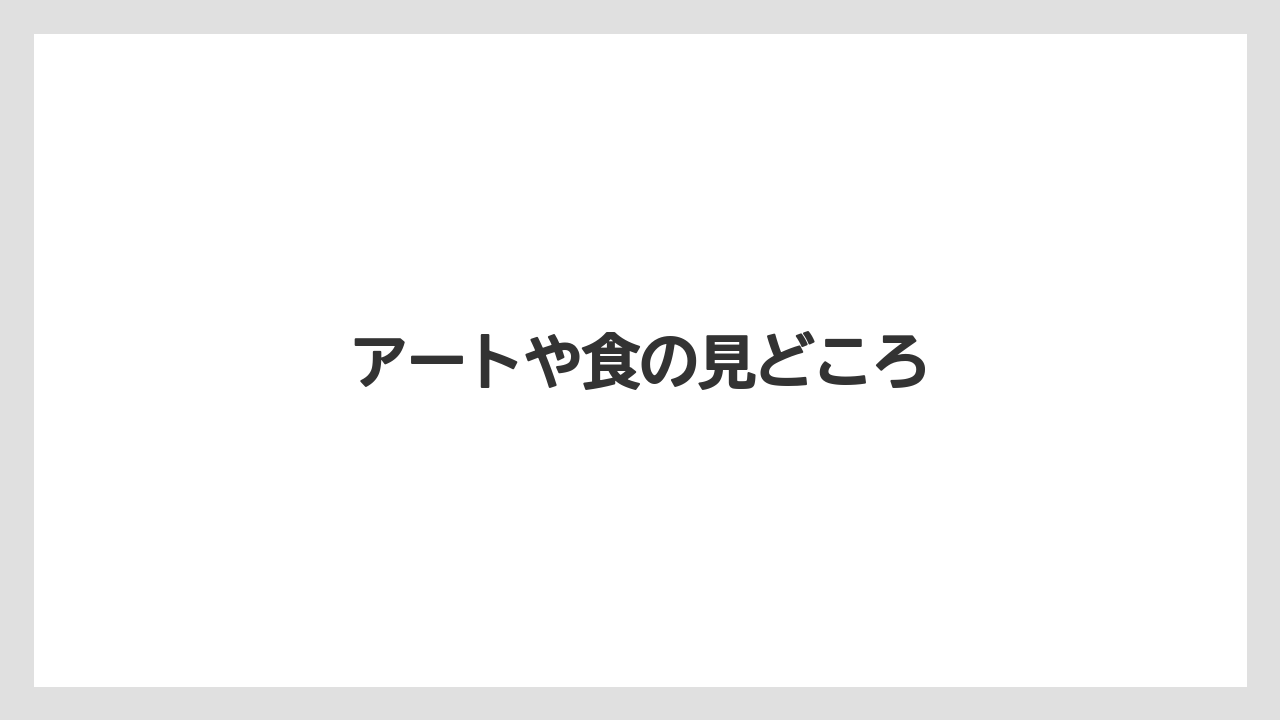 アートや食の見どころ