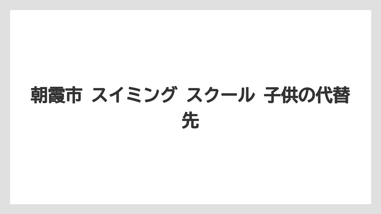 朝霞市 スイミング スクール 子供の代替先