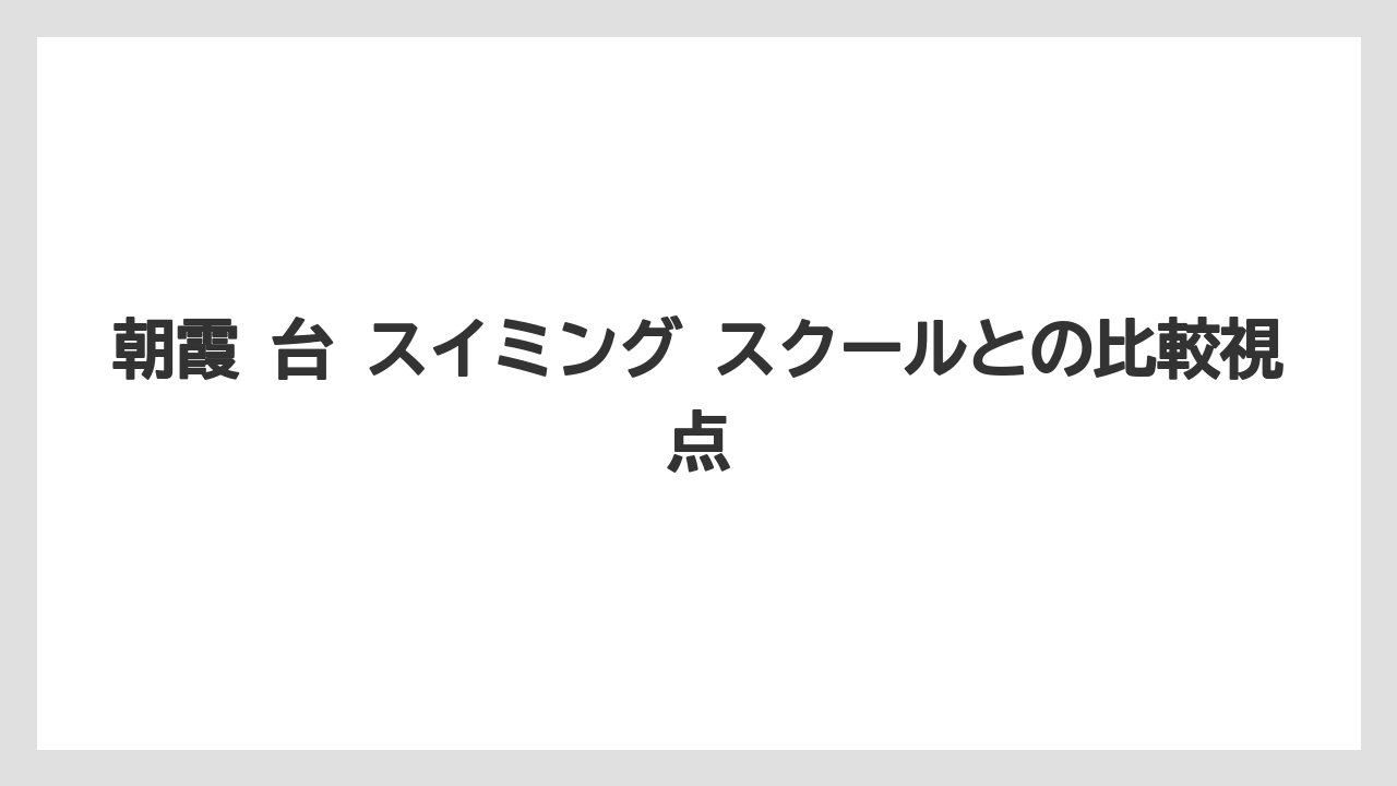 朝霞 台 スイミング スクールとの比較視点