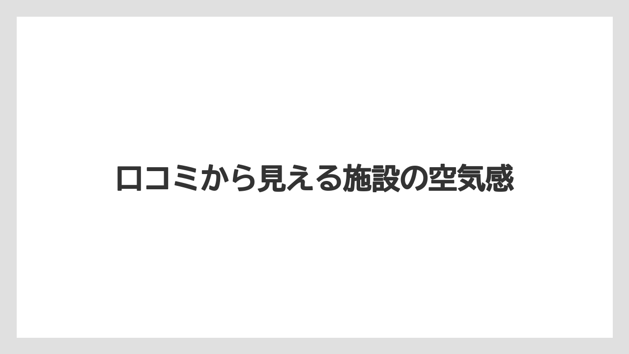 口コミから見える施設の空気感