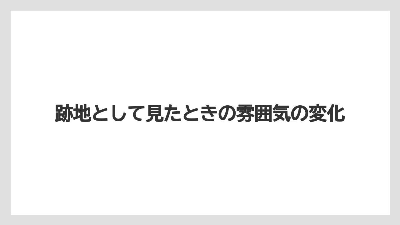 跡地として見たときの雰囲気の変化