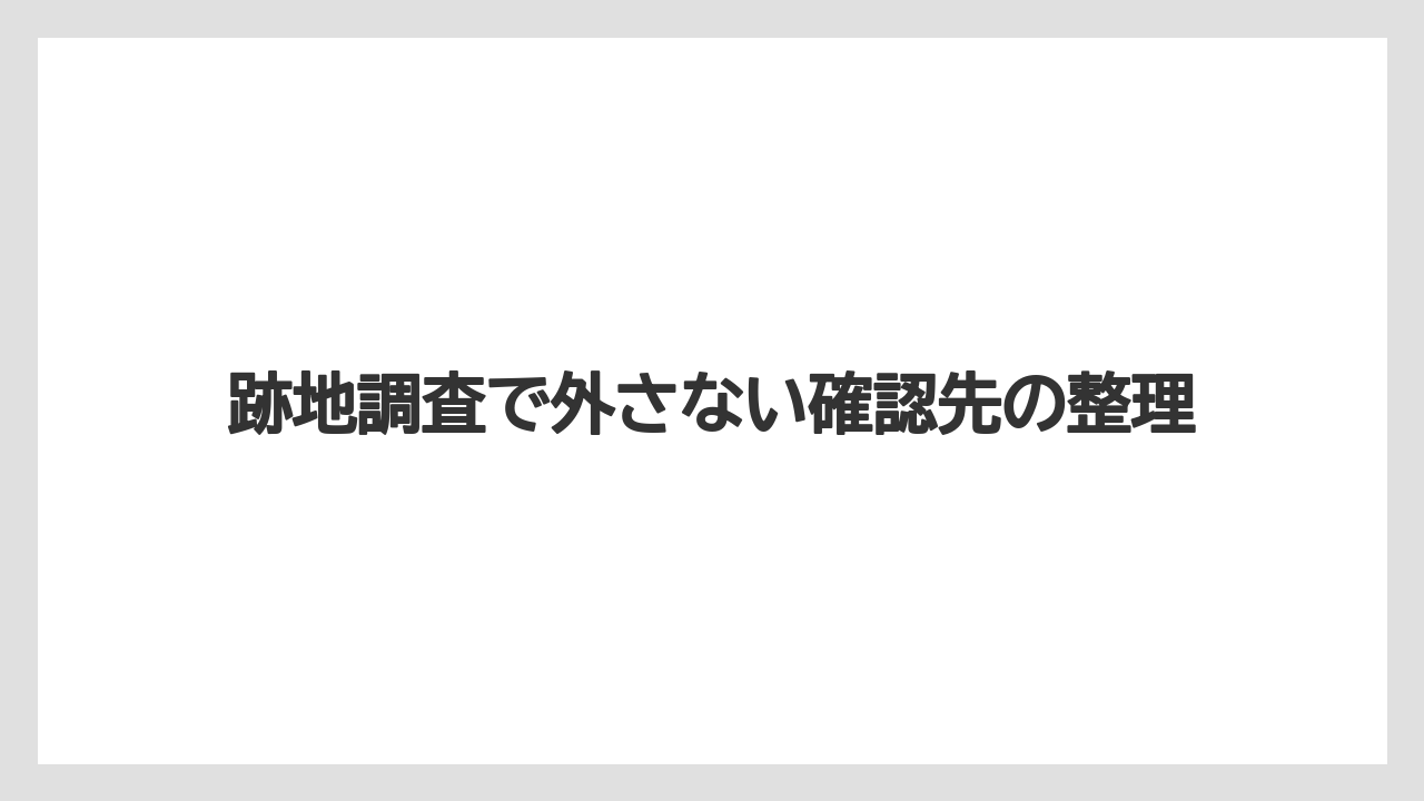 跡地調査で外さない確認先の整理