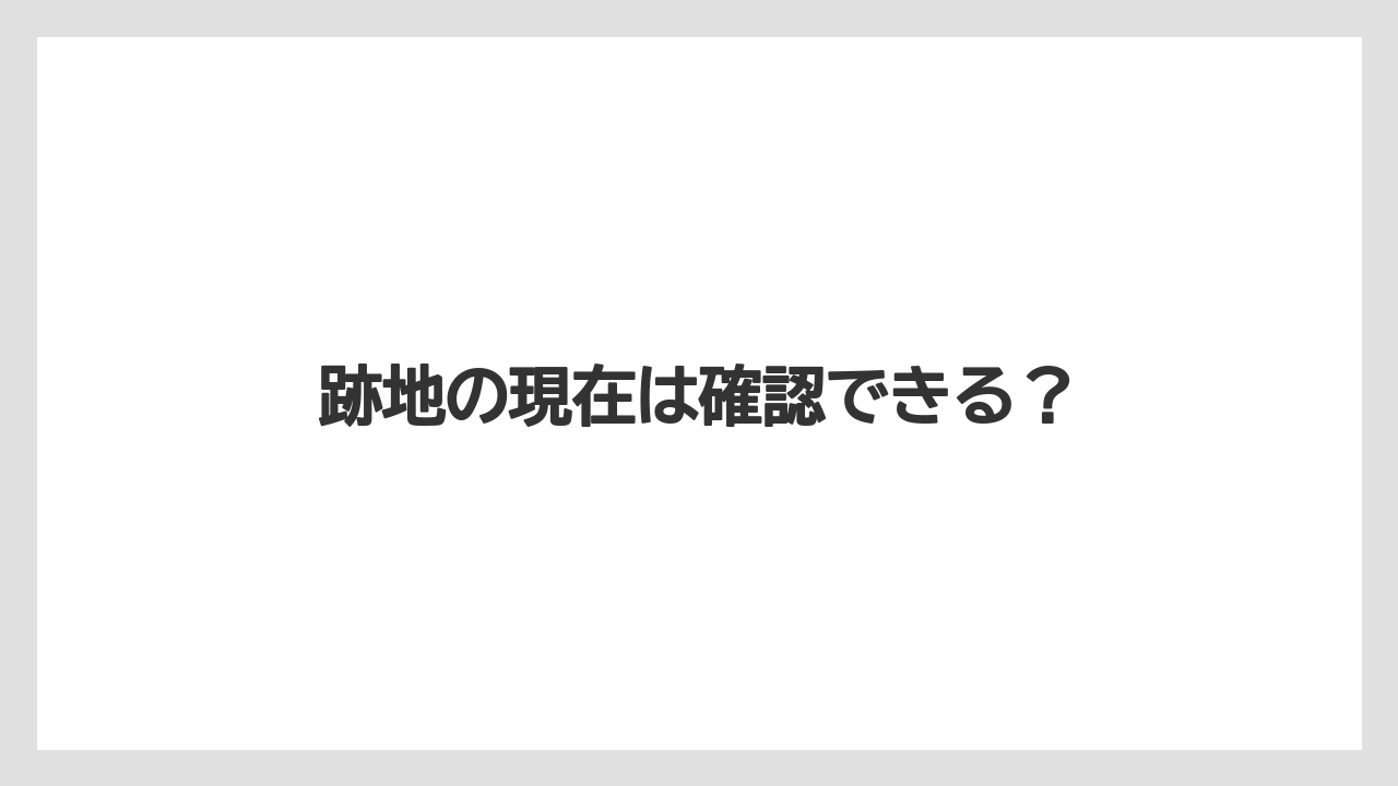 跡地の現在は確認できる?