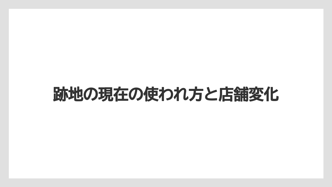 跡地の現在の使われ方と店舗変化