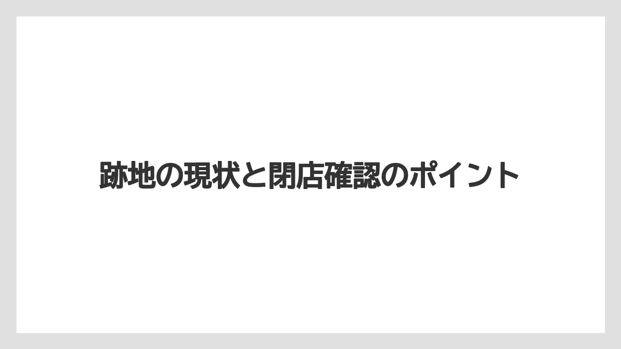 跡地の現状と閉店確認のポイント