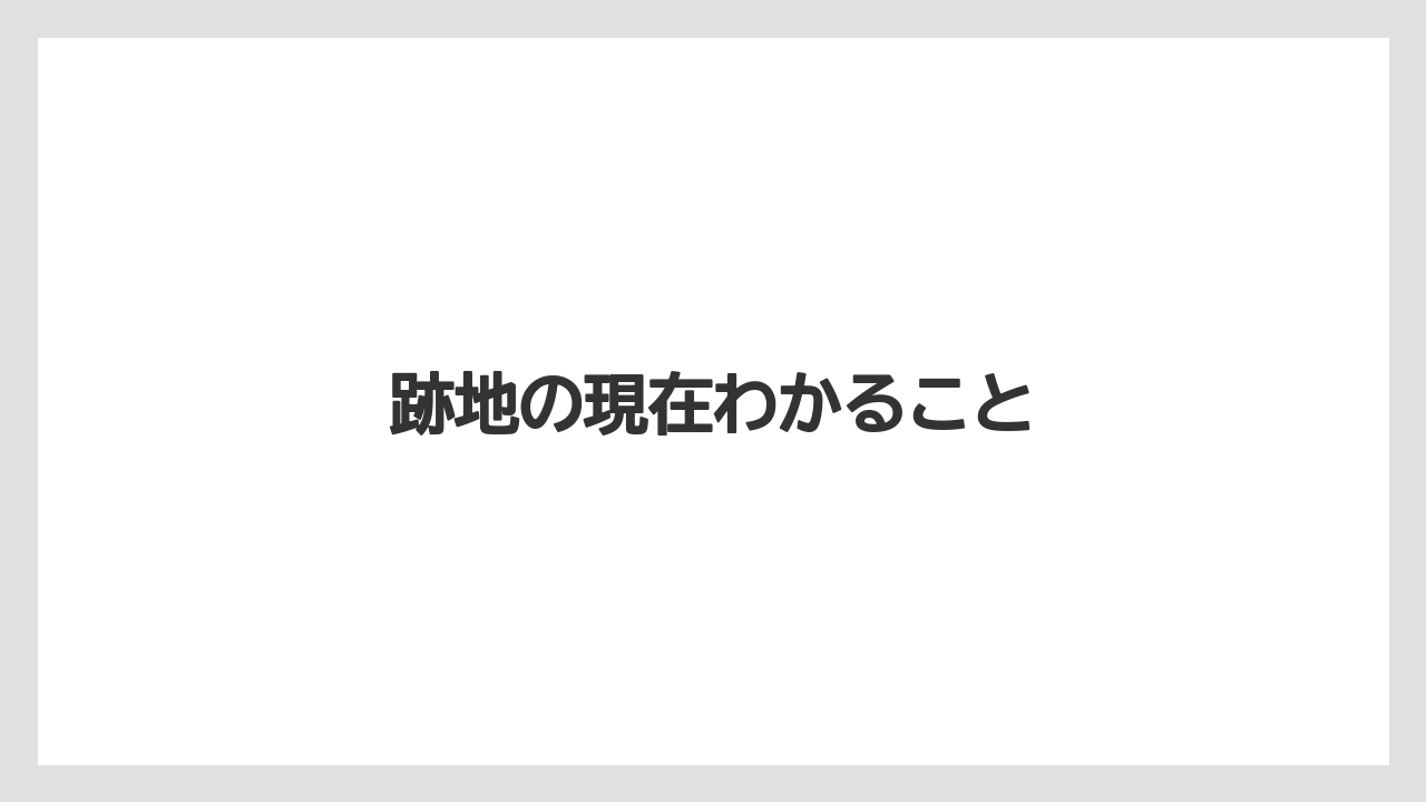 跡地の現在わかること