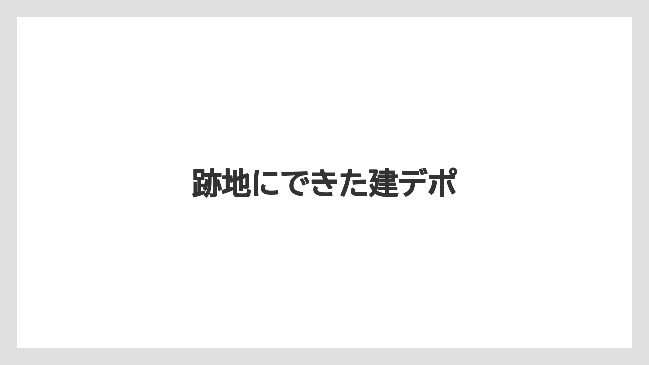 跡地にできた建デポ