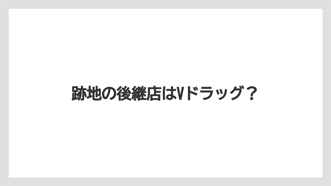 跡地の後継店はVドラッグ？