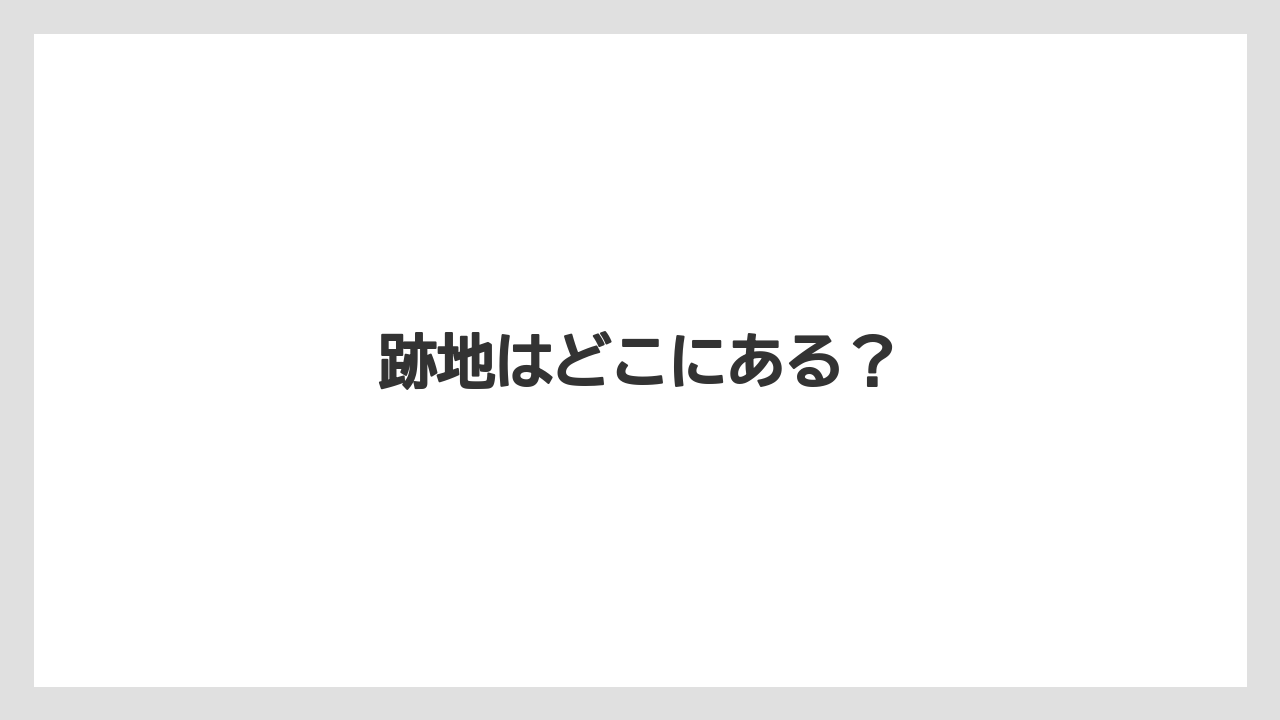 跡地はどこにある？