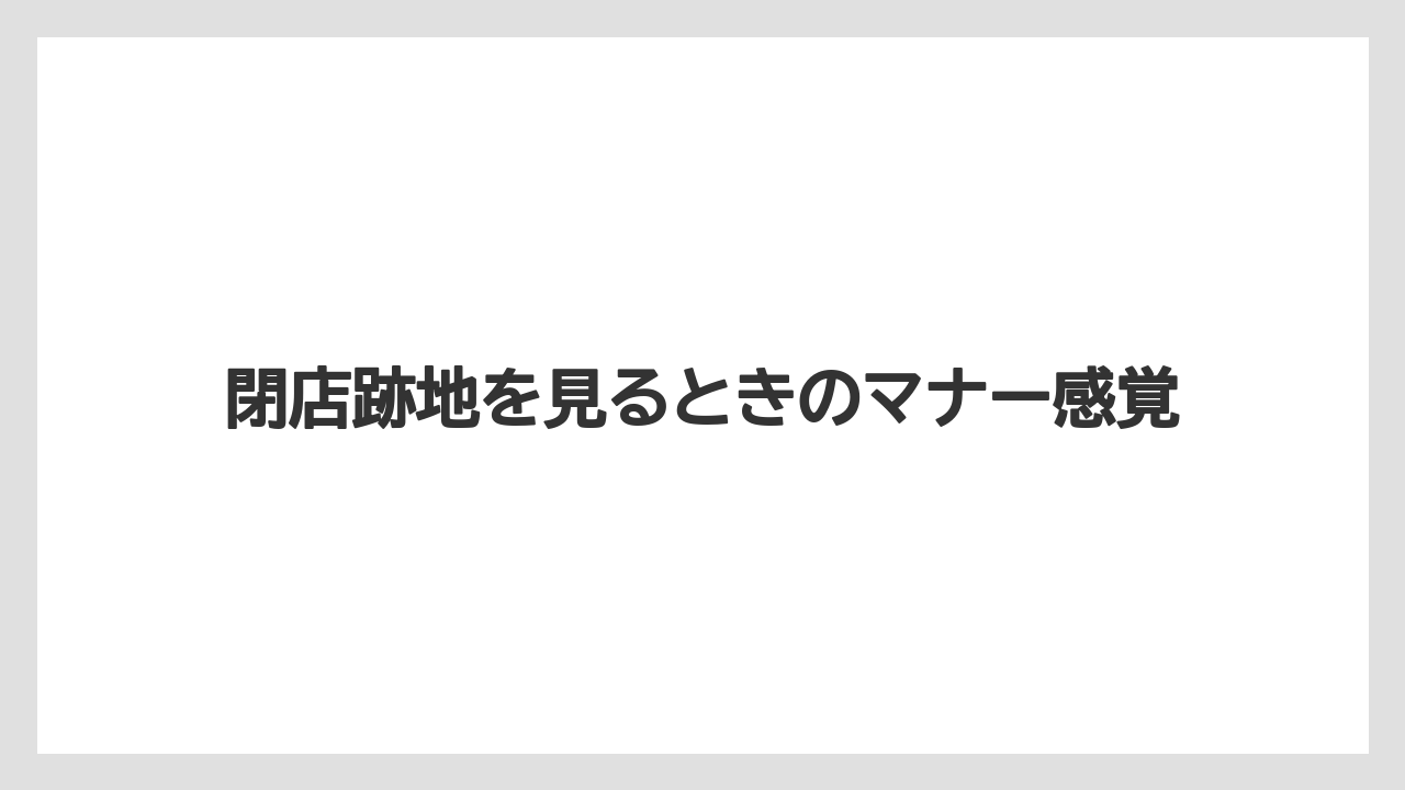 閉店跡地を見るときのマナー感覚