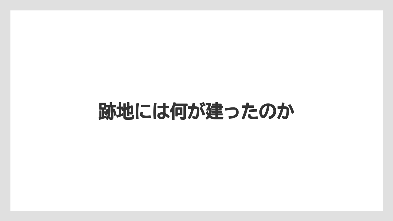 跡地には何が建ったのか