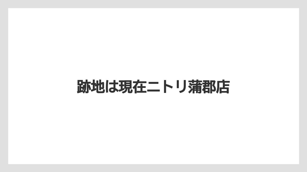 跡地は現在ニトリ蒲郡店