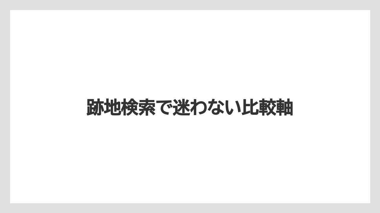 跡地検索で迷わない比較軸