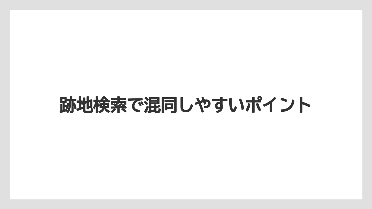 跡地検索で混同しやすいポイント
