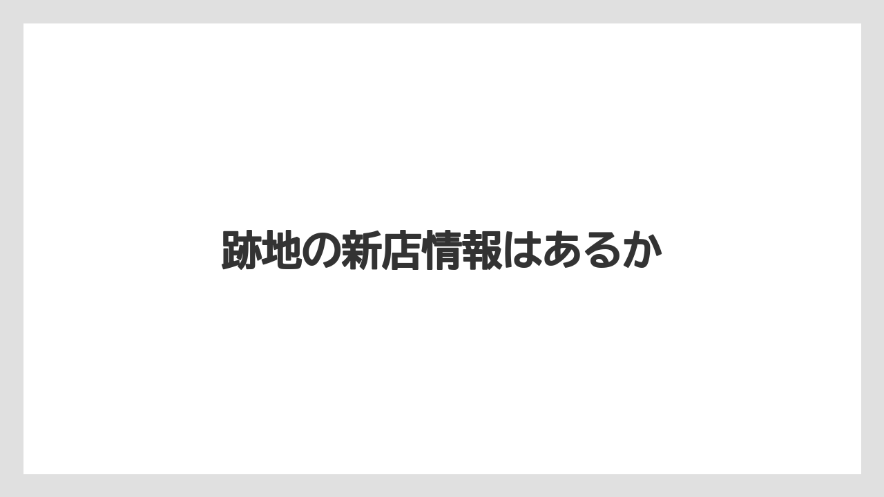 跡地の新店情報はあるか
