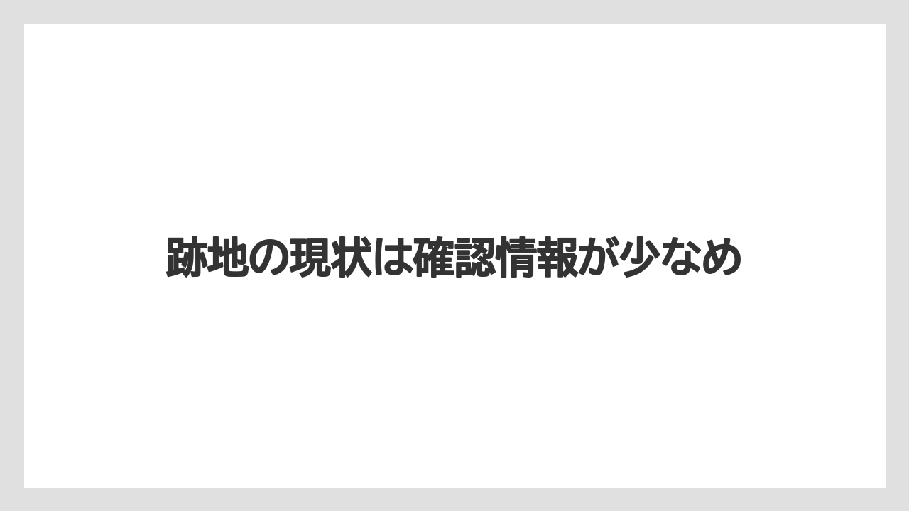 跡地の現状は確認情報が少なめ