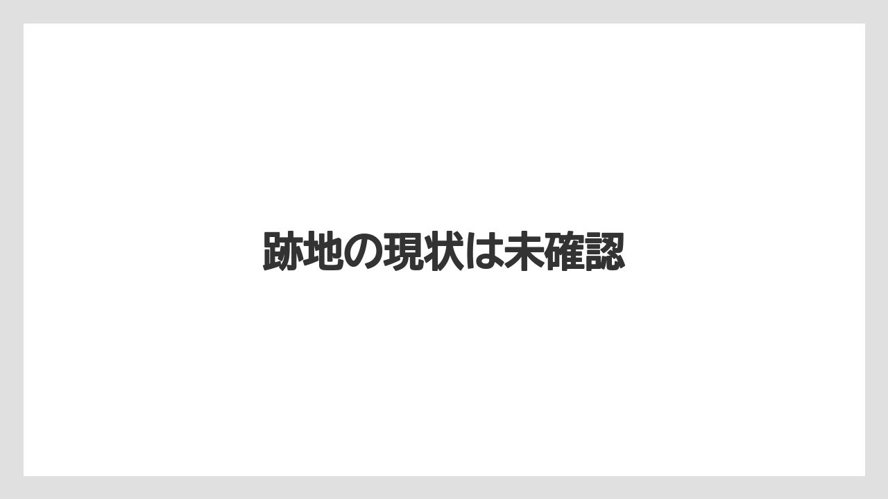 跡地の現状は未確認