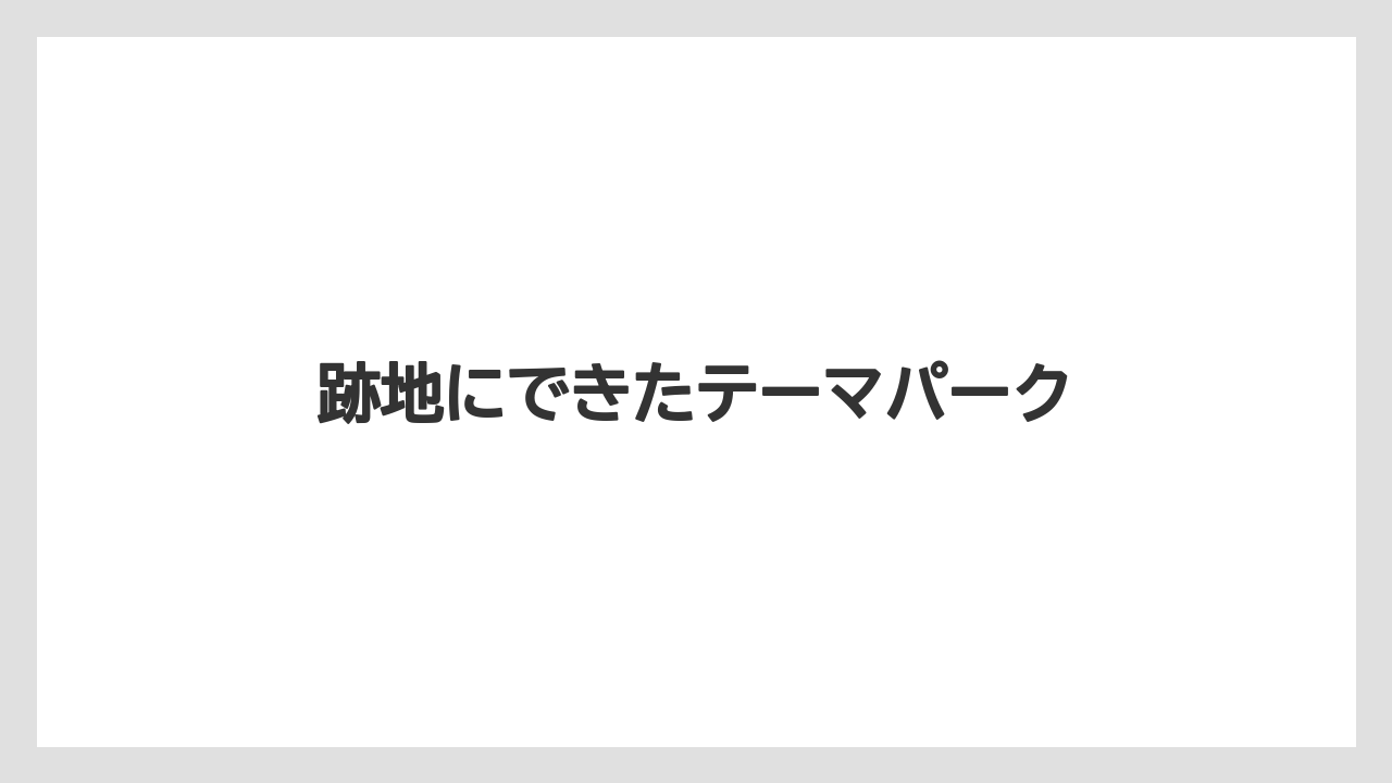 跡地にできたテーマパーク
