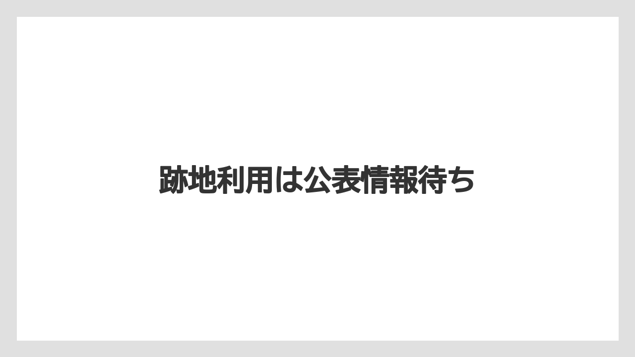 跡地利用は公表情報待ち