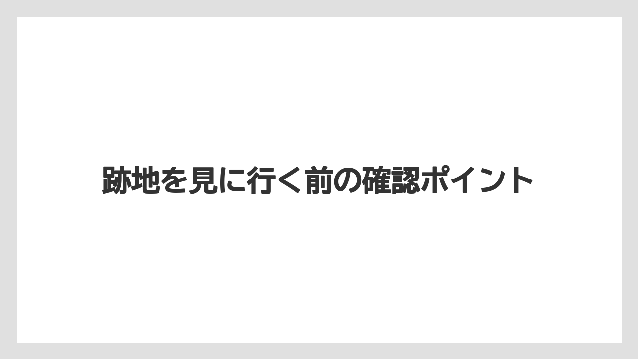 跡地を見に行く前の確認ポイント