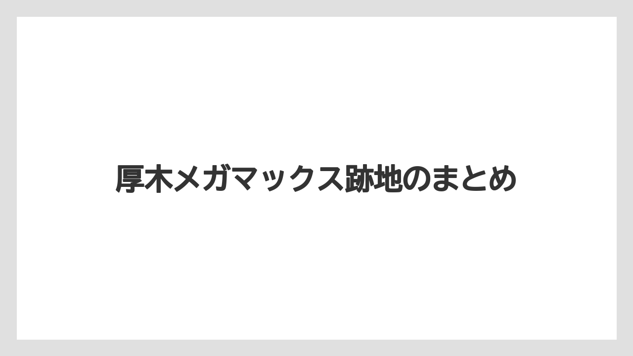 厚木メガマックス跡地のまとめ
