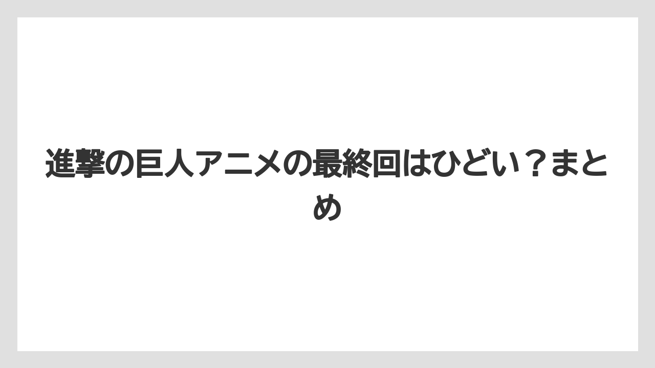 進撃の巨人アニメの最終回はひどい?まとめ