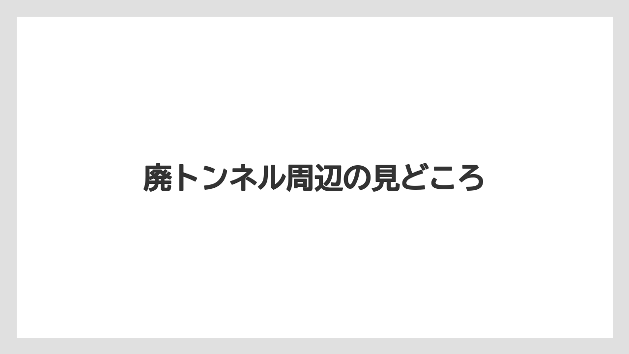 廃トンネル周辺の見どころ