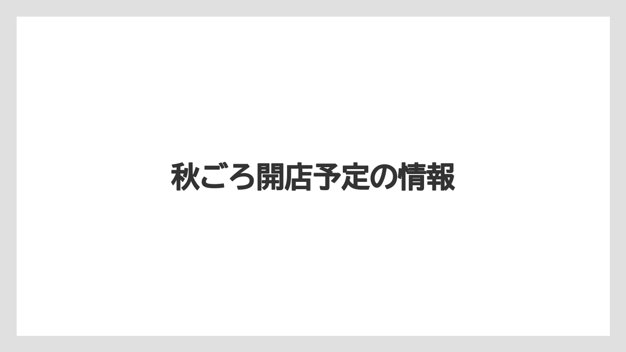 秋ごろ開店予定の情報