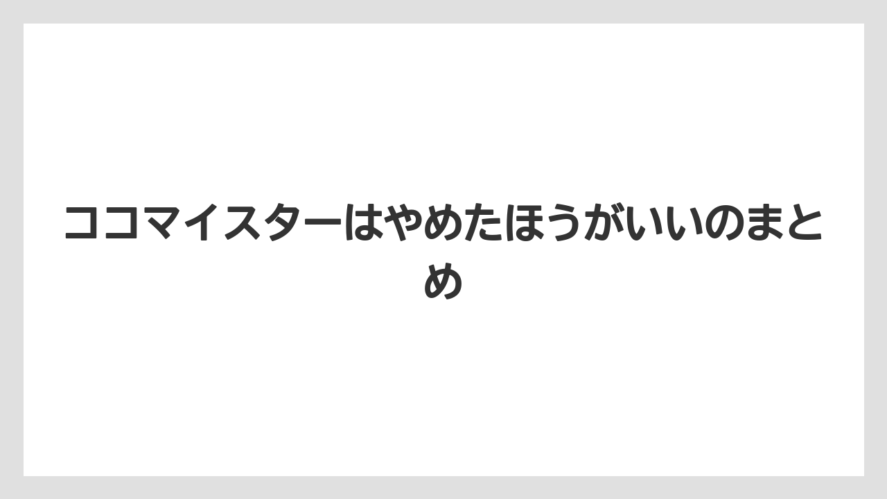 ココマイスターはやめたほうがいいのまとめ