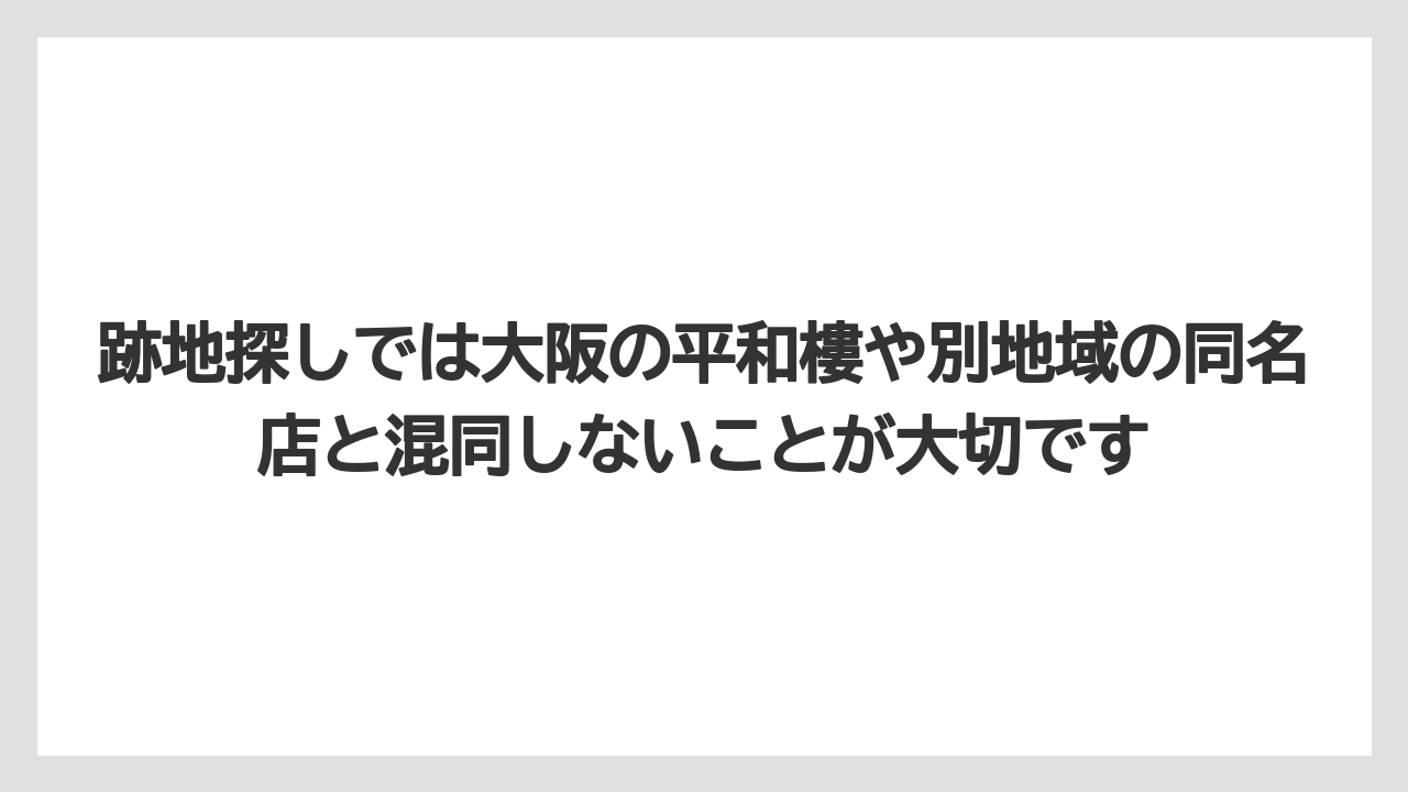 跡地探しでは大阪の平和樓や別地域の同名店と混同しないことが大切です