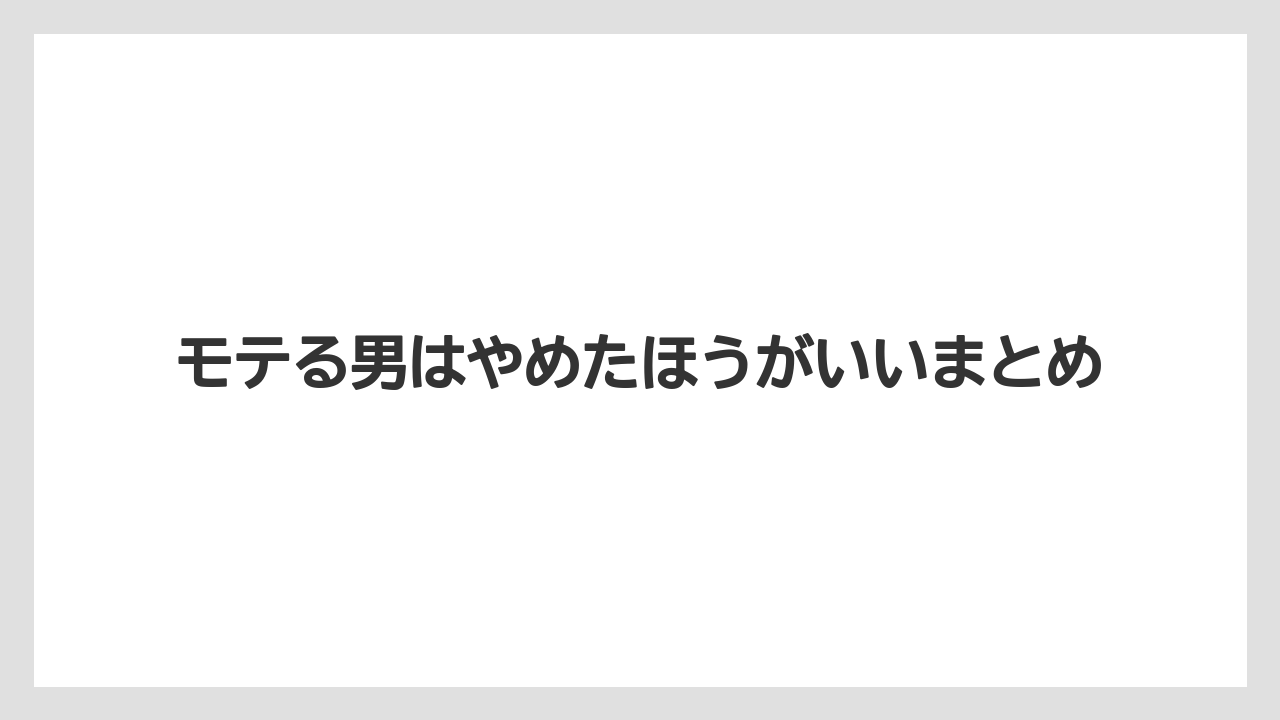 モテる男はやめたほうがいいまとめ