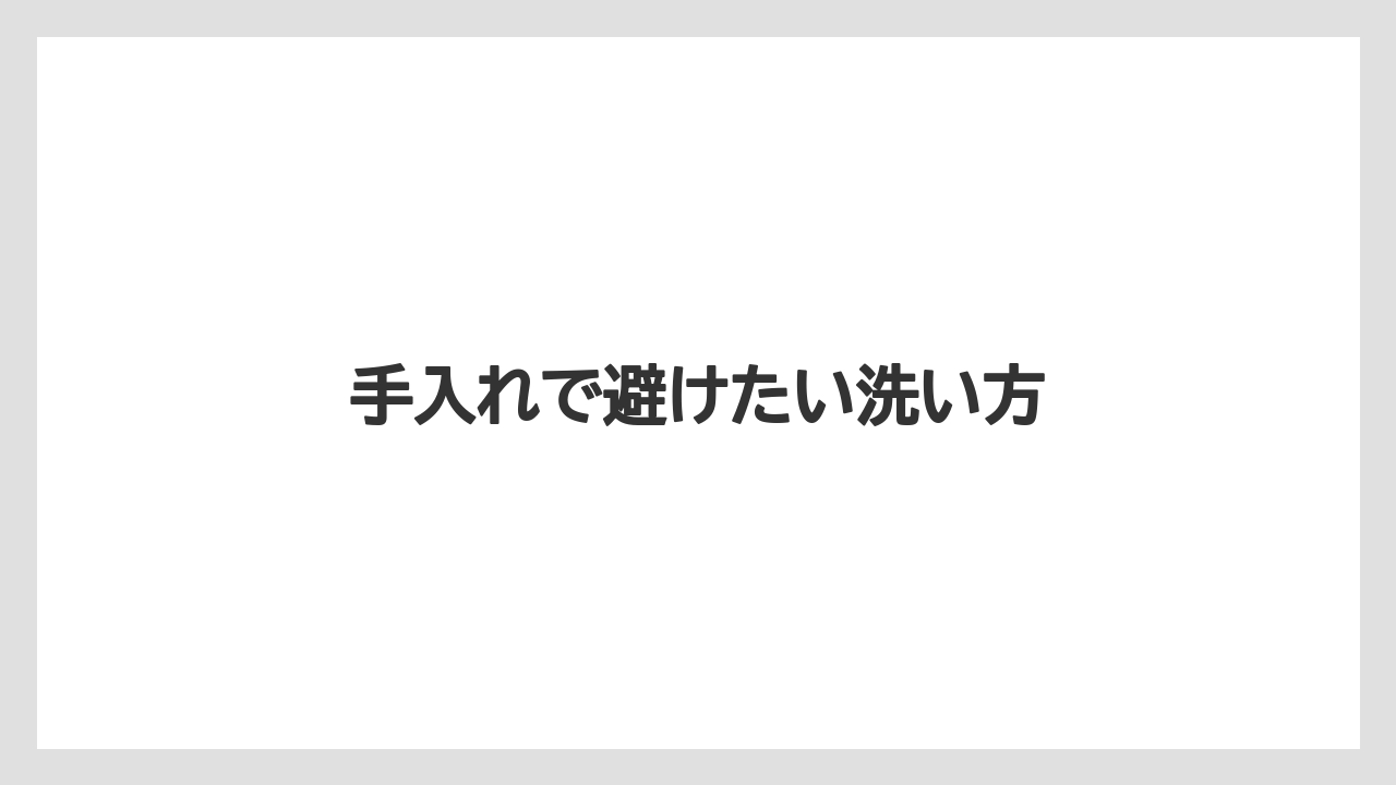 手入れで避けたい洗い方