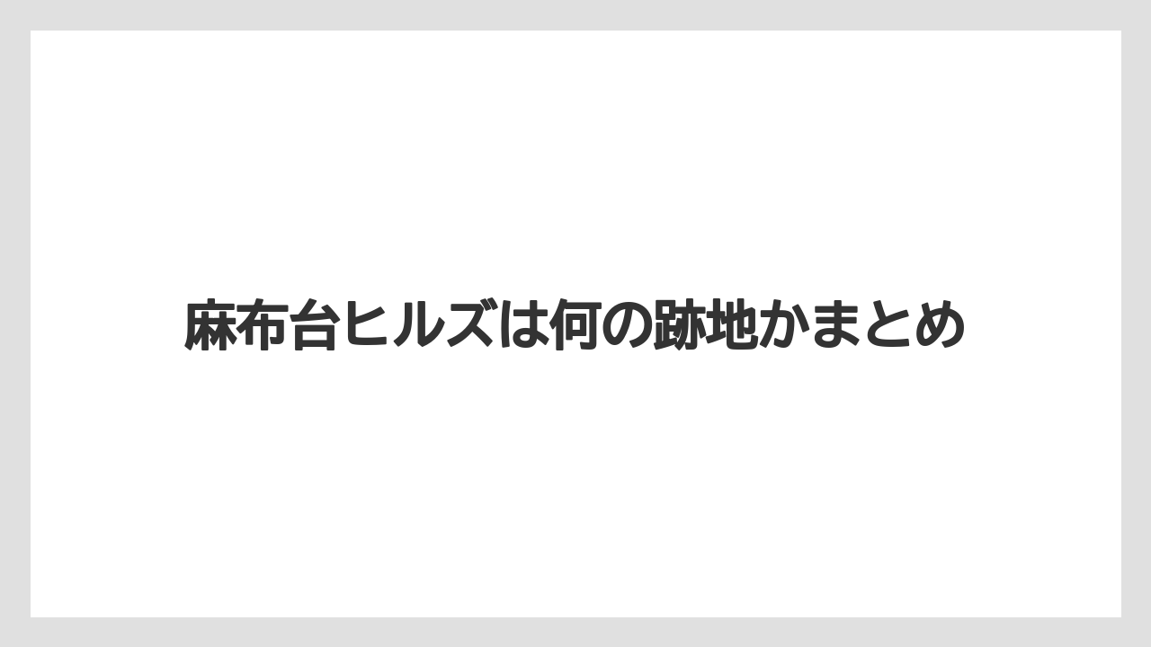 麻布台ヒルズは何の跡地かまとめ