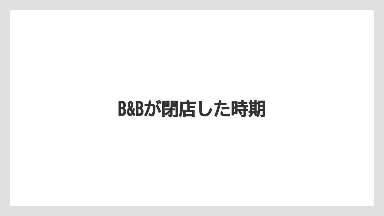 B&Bが閉店した時期