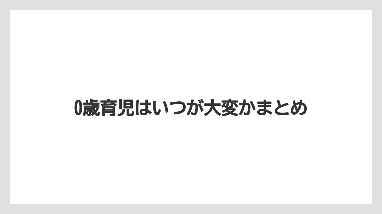 0歳育児はいつが大変かまとめ