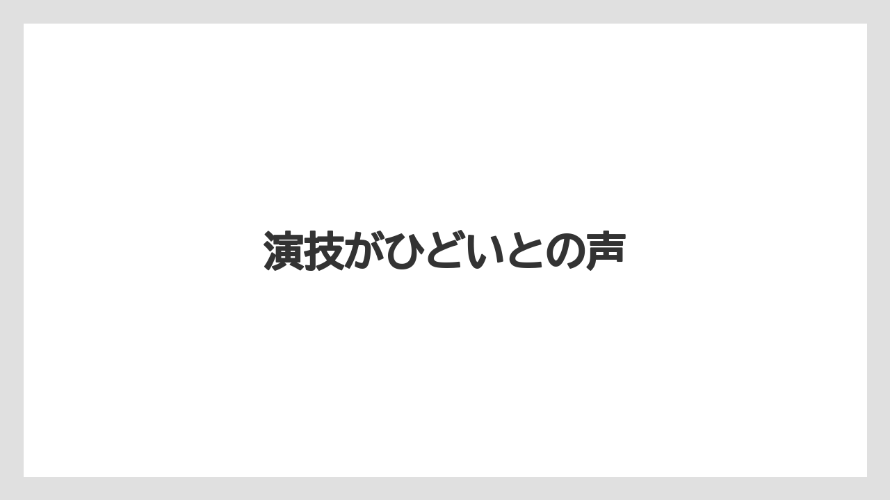 演技がひどいとの声