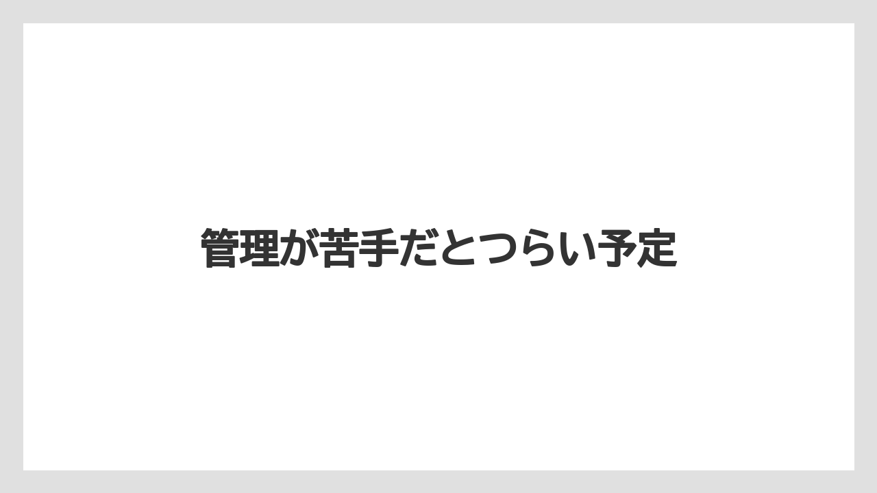管理が苦手だとつらい予定