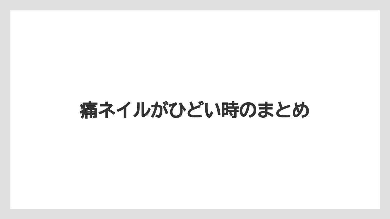 痛ネイルがひどい時のまとめ