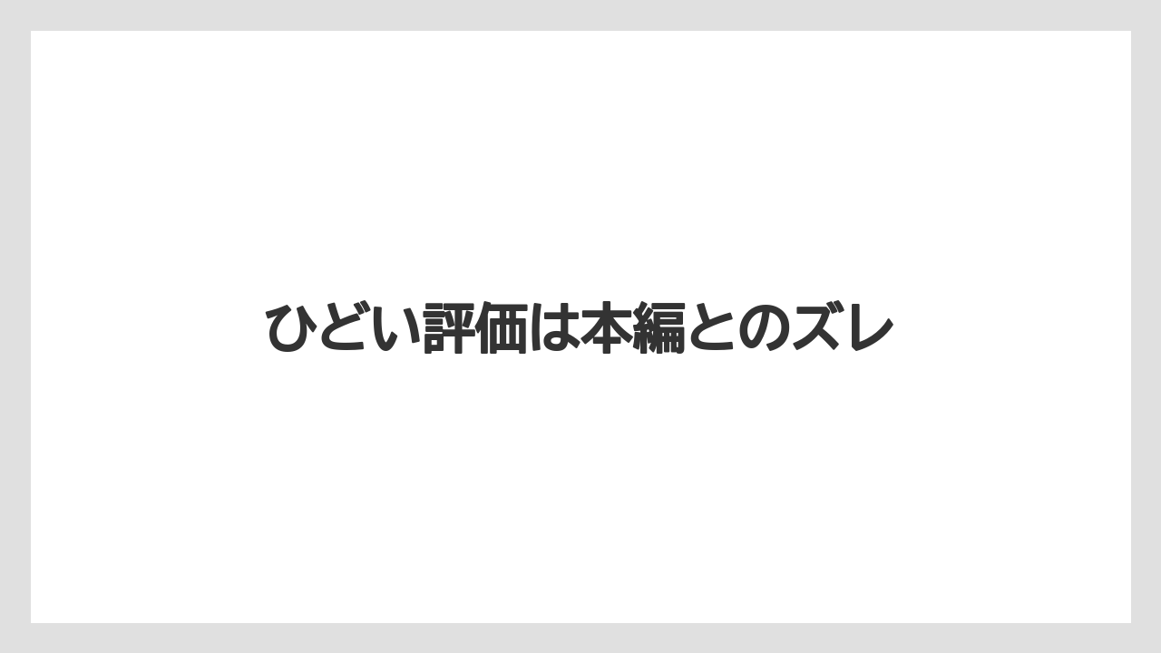 ひどい評価は本編とのズレ